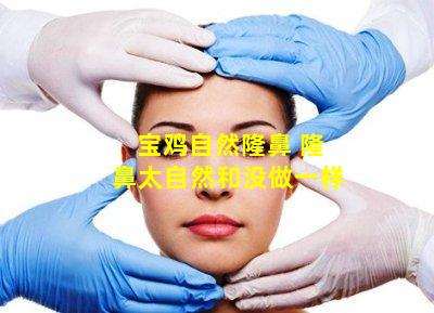 宝鸡自然隆鼻 隆鼻太自然和没做一样